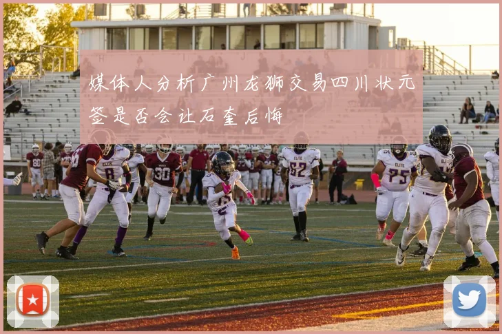 媒体人分析广州龙狮交易四川状元签是否会让石奎后悔