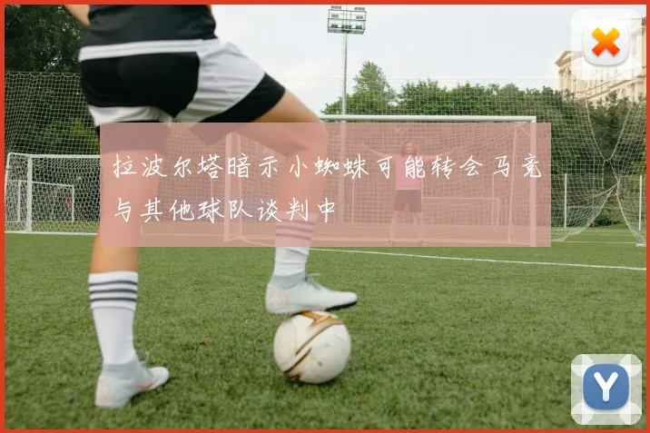 拉波尔塔暗示小蜘蛛可能转会马竞与其他球队谈判中