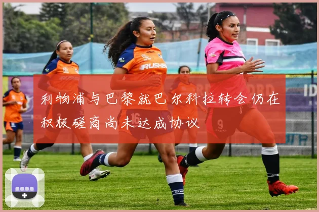 利物浦与巴黎就巴尔科拉转会仍在积极磋商尚未达成协议