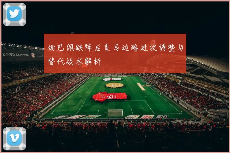 姆巴佩缺阵后皇马边路进攻调整与替代战术解析