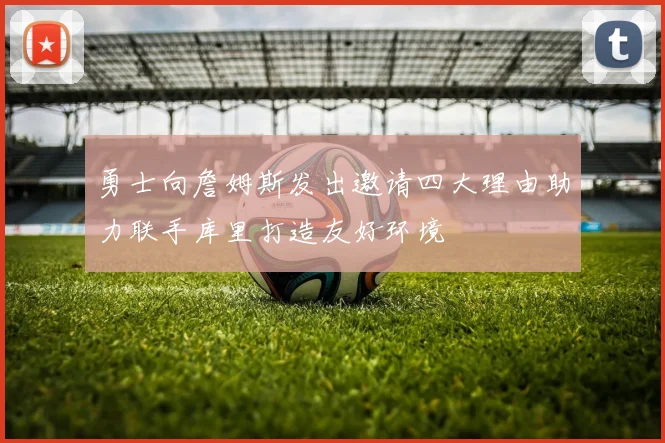 勇士向詹姆斯发出邀请四大理由助力联手库里打造友好环境