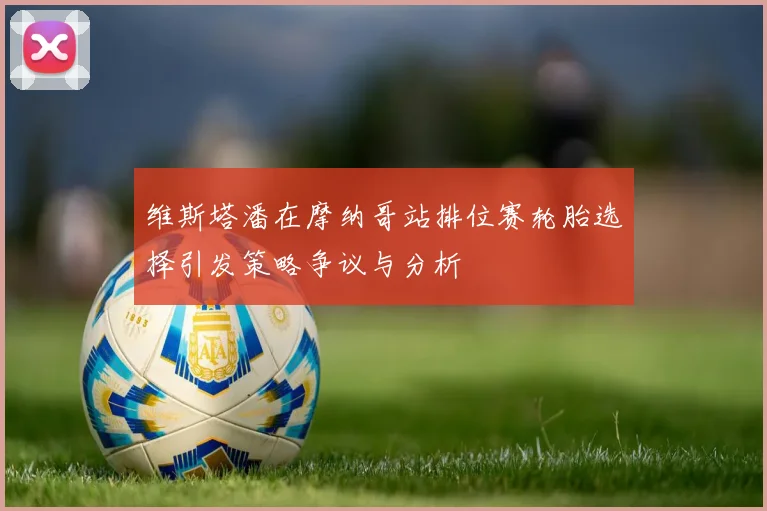 维斯塔潘在摩纳哥站排位赛轮胎选择引发策略争议与分析